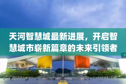 天河智慧城最新進(jìn)展，開(kāi)啟智慧城市嶄新篇章的未來(lái)引領(lǐng)者