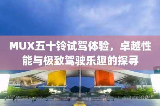 MUX五十鈴試駕體驗，卓越性能與極致駕駛樂趣的探尋