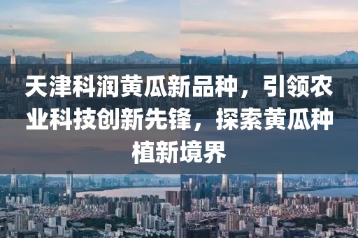 天津科潤黃瓜新品種，引領(lǐng)農(nóng)業(yè)科技創(chuàng)新先鋒，探索黃瓜種植新境界