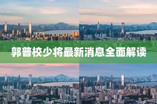 郭普校少將最新消息全面解讀