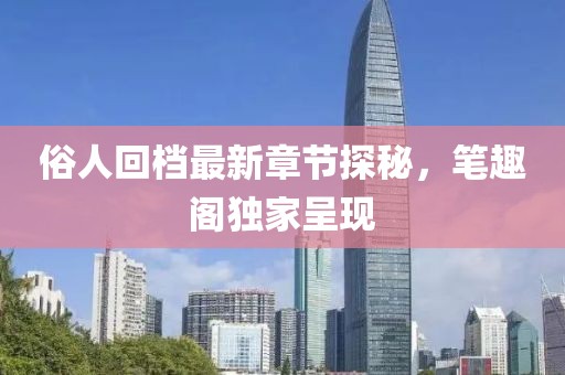 俗人回檔最新章節(jié)探秘，筆趣閣獨(dú)家呈現(xiàn)