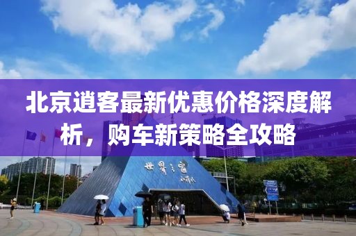 北京逍客最新優(yōu)惠價(jià)格深度解析，購(gòu)車(chē)新策略全攻略