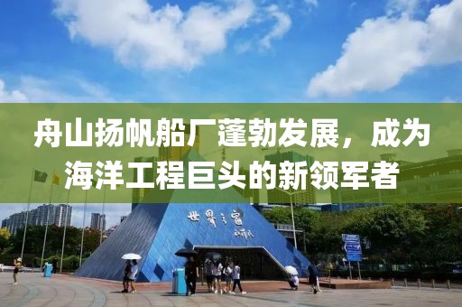 舟山揚(yáng)帆船廠(chǎng)蓬勃發(fā)展，成為海洋工程巨頭的新領(lǐng)軍者
