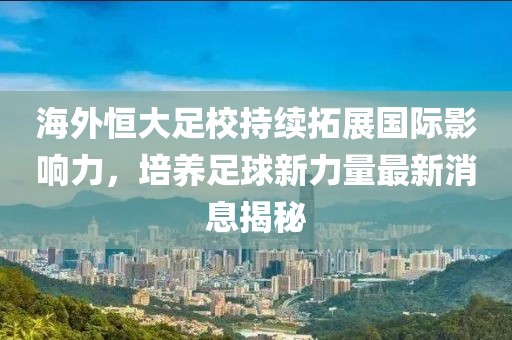 海外恒大足校持續(xù)拓展國(guó)際影響力，培養(yǎng)足球新力量最新消息揭秘