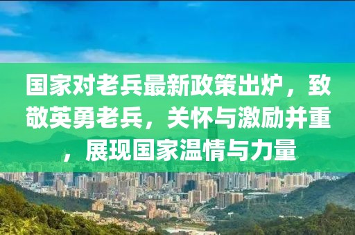 國家對老兵最新政策出爐，致敬英勇老兵，關(guān)懷與激勵并重，展現(xiàn)國家溫情與力量