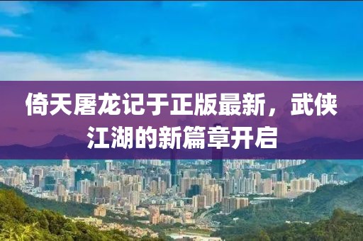 倚天屠龍記于正版最新，武俠江湖的新篇章開(kāi)啟