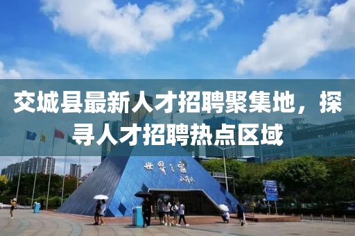 交城縣最新人才招聘聚集地，探尋人才招聘熱點(diǎn)區(qū)域