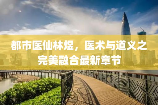 都市醫(yī)仙林煜，醫(yī)術(shù)與道義之完美融合最新章節(jié)