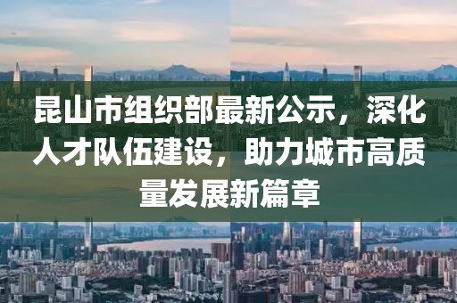 昆山市組織部最新公示，深化人才隊(duì)伍建設(shè)，助力城市高質(zhì)量發(fā)展新篇章
