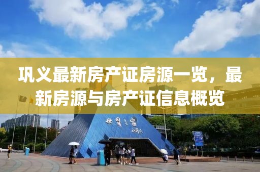 鞏義最新房產(chǎn)證房源一覽，最新房源與房產(chǎn)證信息概覽