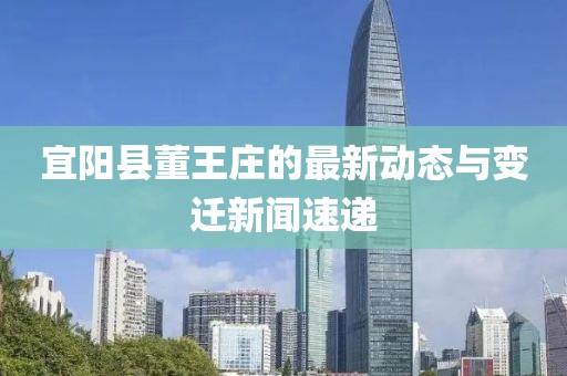 宜陽(yáng)縣董王莊的最新動(dòng)態(tài)與變遷新聞速遞