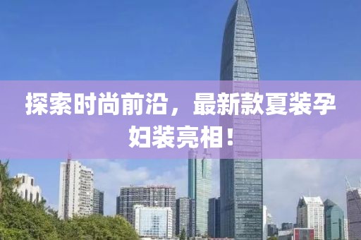 探索時尚前沿，最新款夏裝孕婦裝亮相！