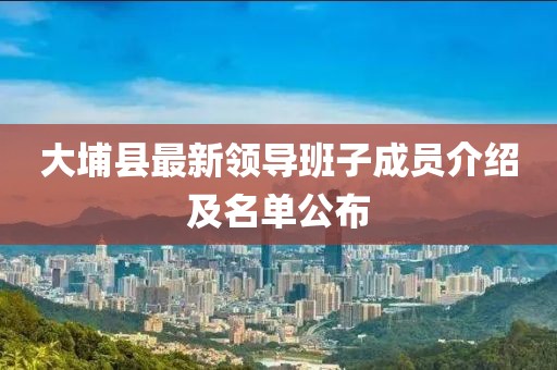 大埔縣最新領導班子成員介紹及名單公布