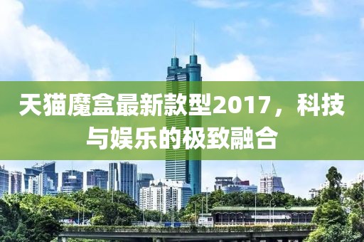 天貓魔盒最新款型2017，科技與娛樂(lè)的極致融合