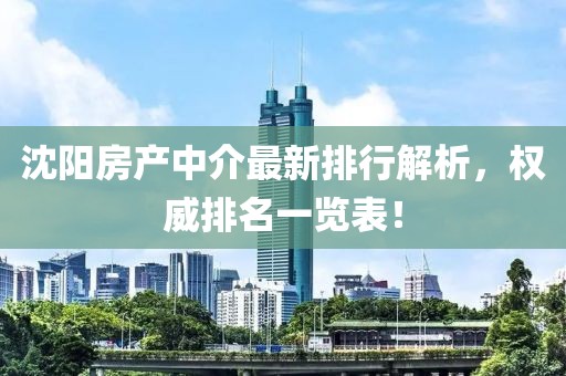 沈陽房產中介最新排行解析，權威排名一覽表！