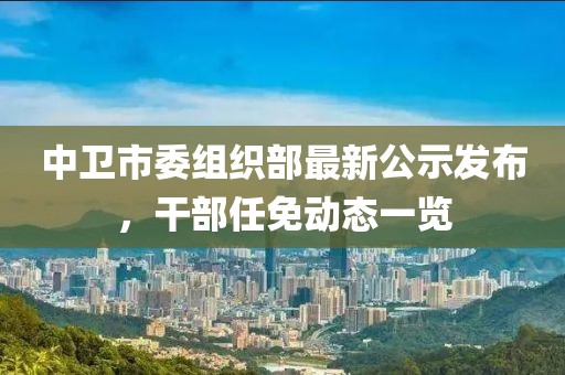 中衛(wèi)市委組織部最新公示發(fā)布，干部任免動態(tài)一覽