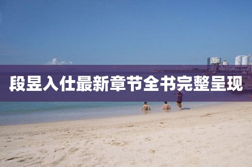 段昱入仕最新章節(jié)全書完整呈現(xiàn)