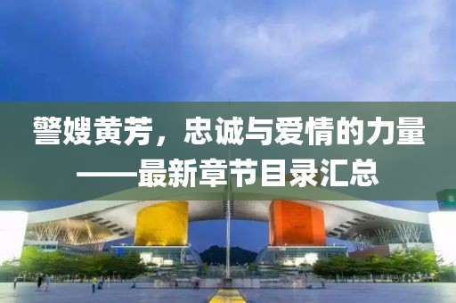 警嫂黃芳，忠誠(chéng)與愛情的力量——最新章節(jié)目錄匯總