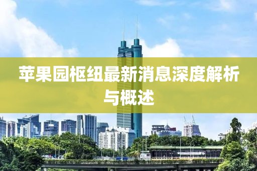 蘋果園樞紐最新消息深度解析與概述