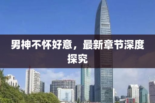 男神不懷好意，最新章節(jié)深度探究