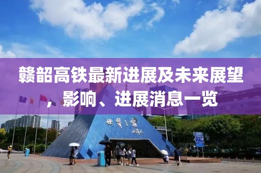 贛韶高鐵最新進(jìn)展及未來展望，影響、進(jìn)展消息一覽