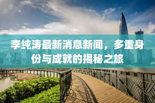 李純濤最新消息新聞，多重身份與成就的揭秘之旅