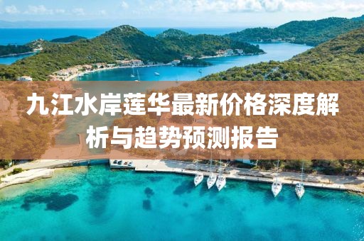 九江水岸蓮華最新價(jià)格深度解析與趨勢(shì)預(yù)測(cè)報(bào)告