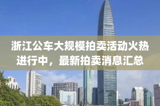 浙江公車大規(guī)模拍賣活動火熱進行中，最新拍賣消息匯總