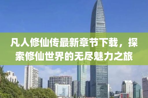 凡人修仙傳最新章節(jié)下載，探索修仙世界的無(wú)盡魅力之旅