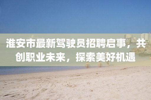 淮安市最新駕駛員招聘啟事，共創(chuàng)職業(yè)未來，探索美好機遇