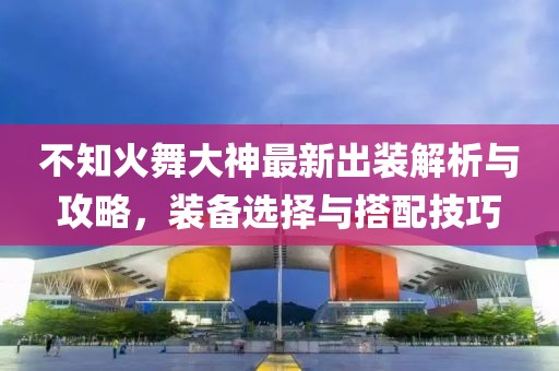 不知火舞大神最新出裝解析與攻略，裝備選擇與搭配技巧
