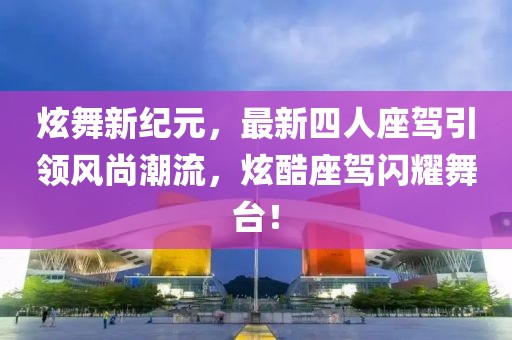 炫舞新紀(jì)元，最新四人座駕引領(lǐng)風(fēng)尚潮流，炫酷座駕閃耀舞臺(tái)！