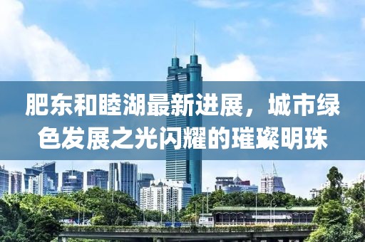 肥東和睦湖最新進展，城市綠色發(fā)展之光閃耀的璀璨明珠