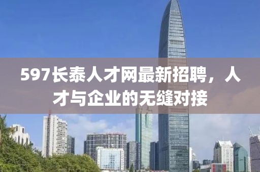 597長泰人才網(wǎng)最新招聘，人才與企業(yè)的無縫對接