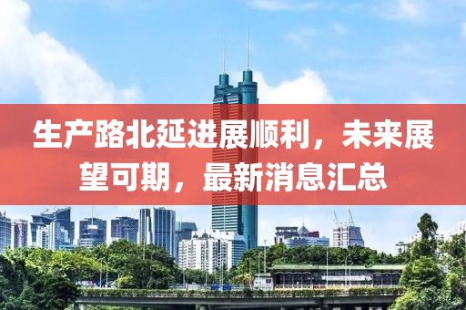 生產(chǎn)路北延進(jìn)展順利，未來展望可期，最新消息匯總