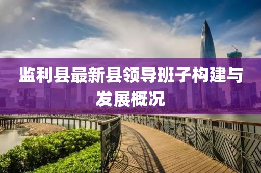 監(jiān)利縣最新縣領(lǐng)導(dǎo)班子構(gòu)建與發(fā)展概況