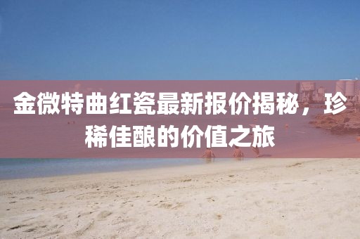 金微特曲紅瓷最新報(bào)價(jià)揭秘，珍稀佳釀的價(jià)值之旅