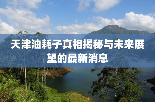 天津油耗子真相揭秘與未來展望的最新消息