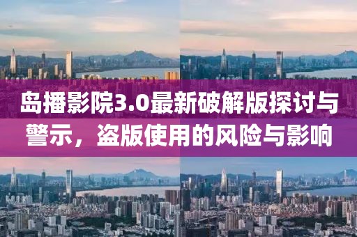 島播影院3.0最新破解版探討與警示，盜版使用的風(fēng)險(xiǎn)與影響