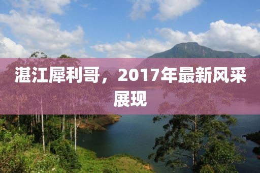 湛江犀利哥，2017年最新風采展現(xiàn)