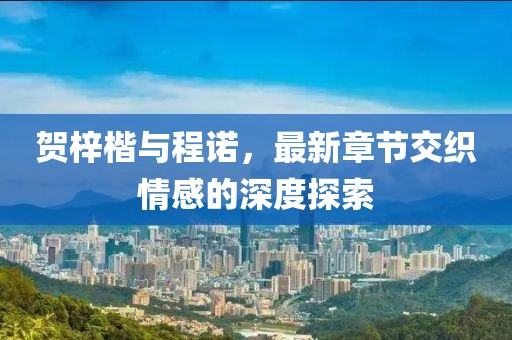 賀梓楷與程諾，最新章節(jié)交織情感的深度探索