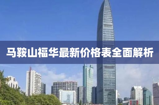 馬鞍山福華最新價格表全面解析