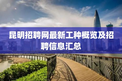 昆明招聘網(wǎng)最新工種概覽及招聘信息匯總