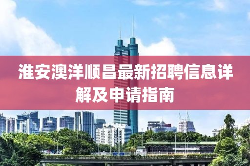 淮安澳洋順昌最新招聘信息詳解及申請指南