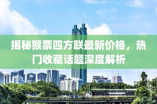 揭秘猴票四方聯(lián)最新價格，熱門收藏話題深度解析