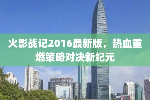 火影戰(zhàn)記2016最新版，熱血重燃策略對決新紀元