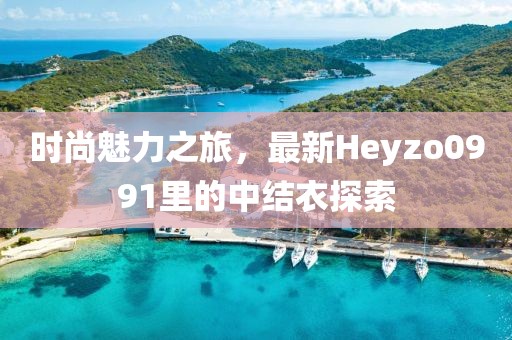 時尚魅力之旅，最新Heyzo0991里的中結(jié)衣探索