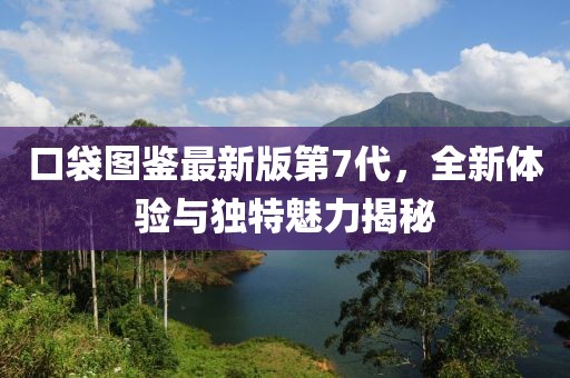 口袋圖鑒最新版第7代，全新體驗(yàn)與獨(dú)特魅力揭秘