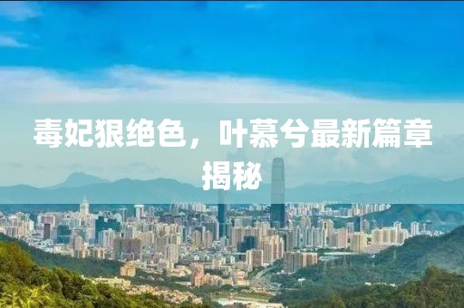 毒妃狠絕色，葉慕兮最新篇章揭秘
