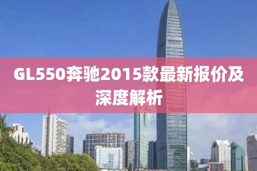 GL550奔馳2015款最新報(bào)價(jià)及深度解析